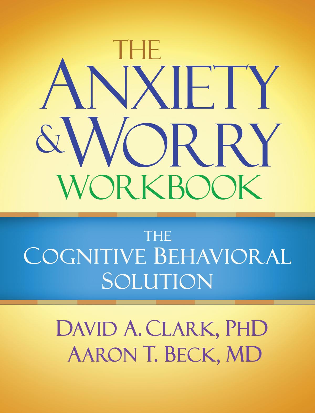 The Anxiety And Worry Workbook The Cognitive Behavioral Solution David A Clark And Aaron T Beck Phd And Aaron T Beck Md