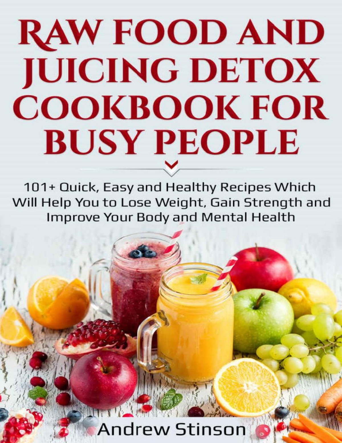Raw Food And Juicing Detox Cookbook For Busy People 101 Quick Easy And Healthy Recipes Which Will Help You To Lose Weight Gain Strength And Improve Your Body And Mental Health Andrew Stinson Stinson