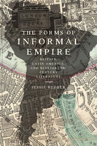 The Forms Of Informal Empire Britain Latin America And Nineteenthcentury Literature Jessie Reeder
