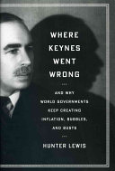 Where Keynes Went Wrong And Why World Governments Keep Creating Inflation Bubbles And Busts Hunter Lewis