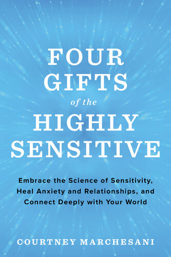 Four Gifts Of The Highly Sensitive Embrace The Science Of Sensitivity Heal Anxiety And Relationships And Connect Deeply With Your World Courtney Marchesani
