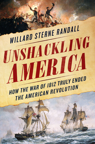 Unshackling America How The War Of 1812 Truly Ended The American Revolution 1st Edition Willard Sterne Randall