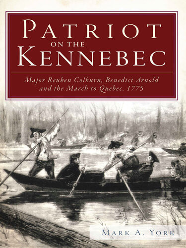 Patriot On The Kennebec Major Reuben Colburn Benedict Arnold And The March To Quebec 1775 Mark A York