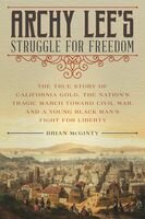 Archy Lees Struggle For Freedom The True Story Of California Gold The Nations Tragic March Toward Civil War And A Young Black Mans Fight For Liberty Brian Mcginty