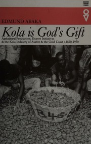 Kola Is Gods Gift Agricultural Production Export Initiatives The Kola Industry In Asante The Gold Coast C 18201950 Abaka