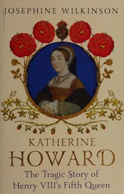 Katherine Howard The Tragic Story Of Henry Viiis Fifth Queen Wilkinson