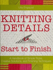 Knitting Details Start To Finish A Handbook Of Simple Tricks Creative Solutions And Finishing Techniques Engquist