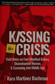 Kissing The Crisis Field Notes On Foulmouthed Babies Disenchanted Women And Careening Into Middle Age Bachman