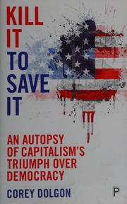 Kill It To Save It An Autopsy Of Capitalisms Triumph Over Democracy Dolgon