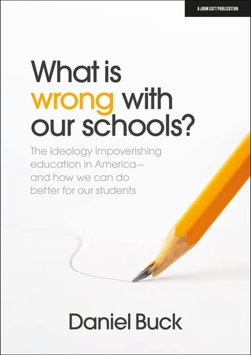 What Is Wrong With Our Schools The Ideology Impoverishing Education In America And How We Can Do Better For Our Students Daniel Buck