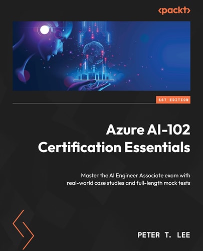 Azure Ai102 Certification Essentials Master The Ai Engineer Associate Exam With Realworld Case Studies And Fulllength Mock Tests 1st Edition Peter T Lee
