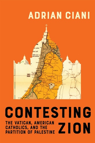 Contesting Zion The Vatican American Catholics And The Partition Of Palestine Adrian Ciani