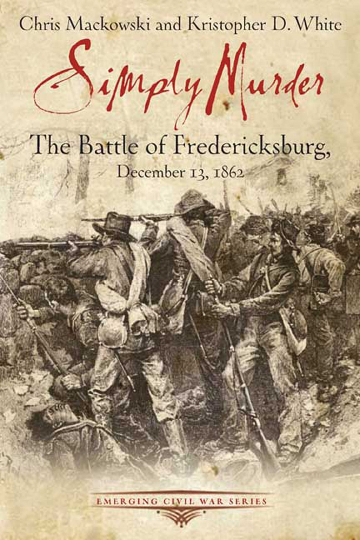 Simply Murder The Battle Of Fredericksburg December 13 1862 Emerging Civil War Series Chris Mackowski