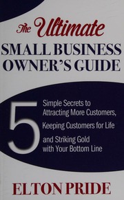 The Ultimate Small Business Owners Guide 5 Simple Secrets To Attracting More Customers Keeping Customers For Life And Striking Gold With Your Bottom Line Pride