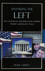 Unveiling The Left Why Christian Conservatism Works Where Liberalism Fails Locay