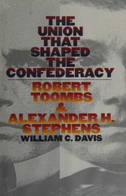 The Union That Shaped The Confederacy Robert Toombs Alexander H Stephens Davis