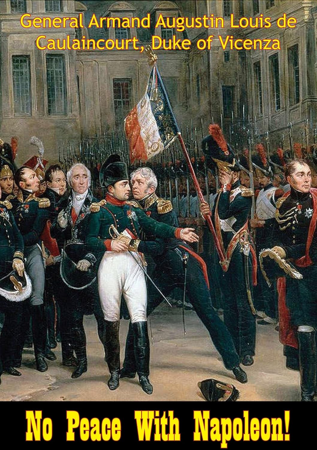 No Peace With Napoleon Concluding The Memoirs Of General De Caulaincourt Duke Of Vicenza General Armand Augustin Louis De Caulaincourt