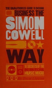 The Unauthorized Guide To Doing Business The Simon Cowell Way 10 Secrets Of The International Music Mogul Clawson