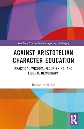 Against Aristotelian Character Education Practical Wisdom Flourishing And Liberal Democracy Benjamin Miller