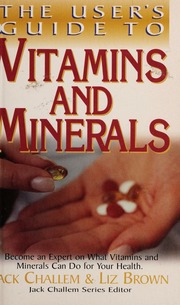 The Users Guide To Vitamins And Minerals Become An Expert On What Vitamins And Minerals Can Do For Your Health Challem