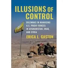 Illusions Of Control Dilemmas In Managing Us Proxy Forces In Afghanistan Iraq And Syria 1st Erica L Gaston