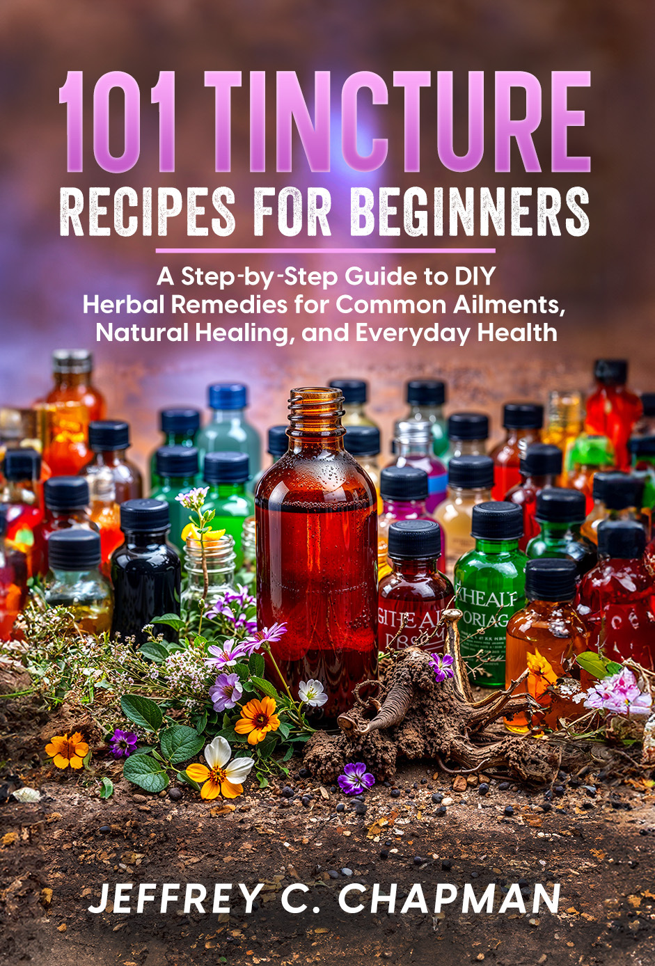 101 Tincture Recipes For Beginners A Stepbystep Guide To Diy Herbal Remedies For Common Ailments Natural Healing And Everyday Health The 101 Series Chapman