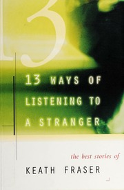 13 Ways Of Listening To A Stranger The Best Stories Of Keath Fraser Fraser