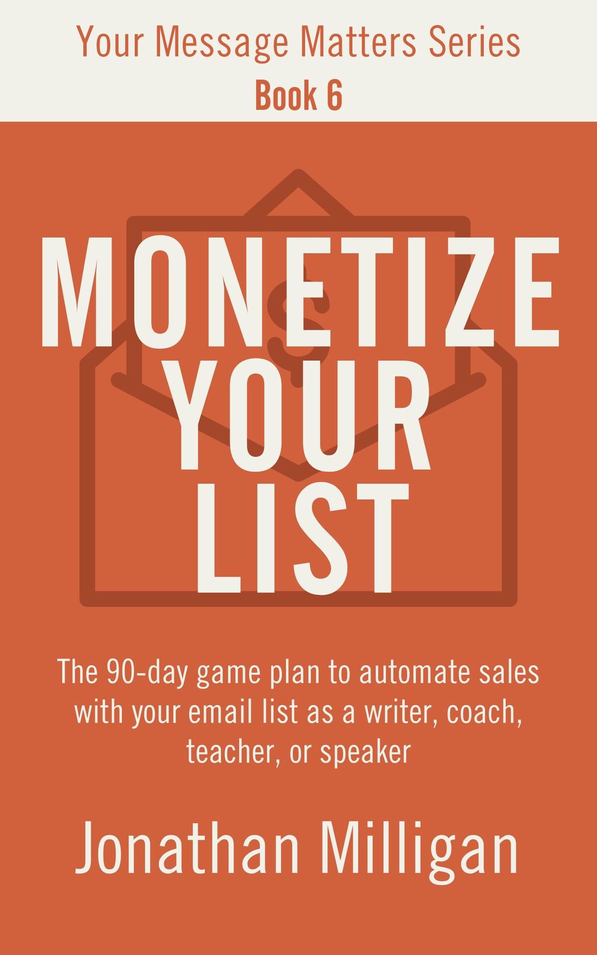 Monetize Your List The 90day Game Plan To Automate Sales With Your Email List As A Writer Coach Teacher Or Speaker Your Message Matters Series Book 6 Milligan