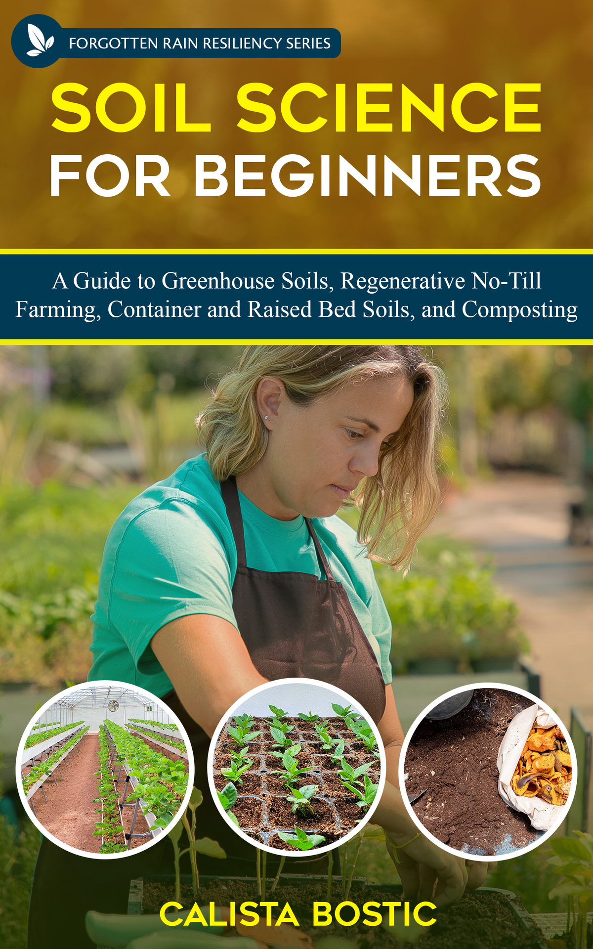 Soil Science For Beginners A Guide To Greenhouse Soils Regenerative Notill Farming Container And Raised Bed Soils And Composting Forgotten Rain Resiliency Series Bostic