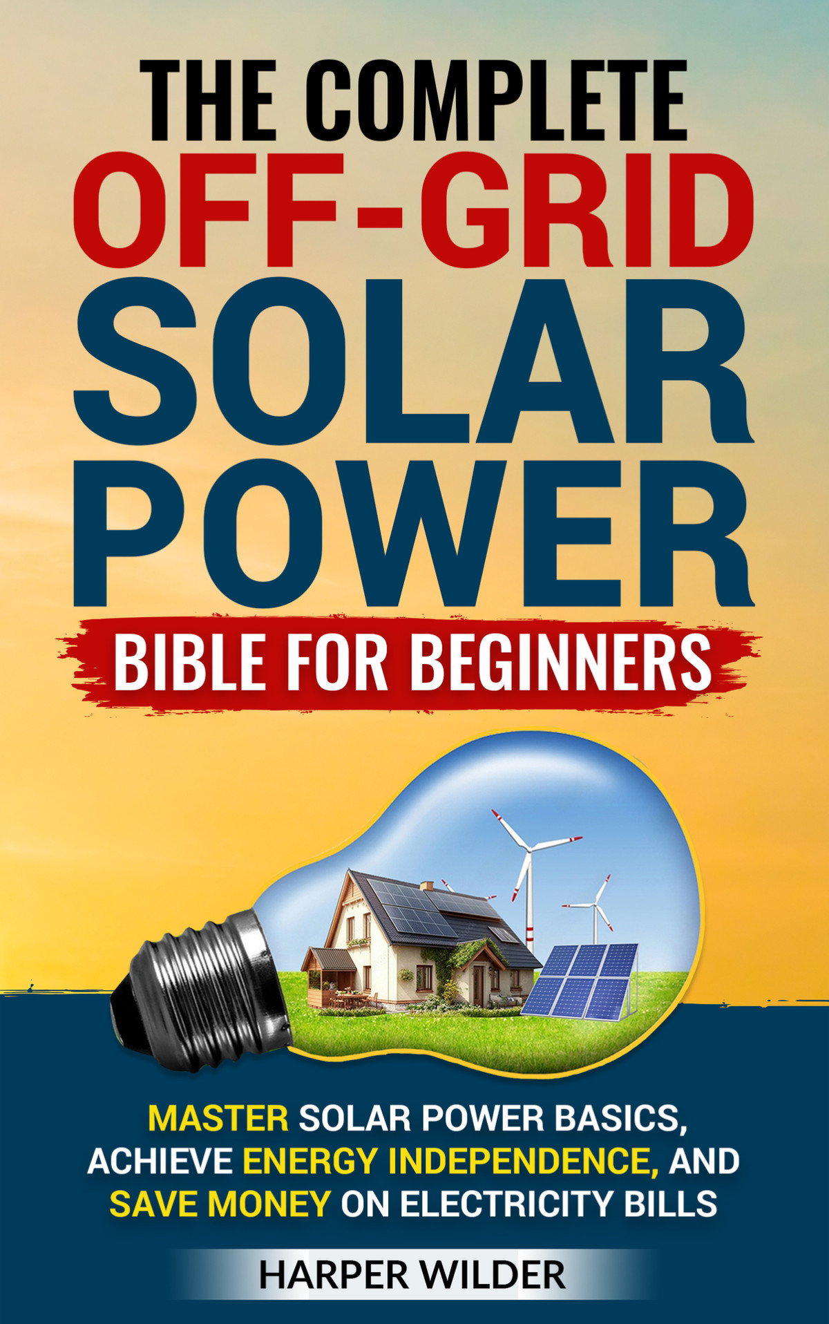 The Complete Offgrid Solar Power Bible For Beginners Master Solar Power Basics Achieve Energy Independence And Save Money On Electricity Bills Wilder