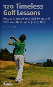 120 Timeless Golf Lessons How To Improve Your Golf Swing And Play Your Best Golf In Just 30 Days Gregor Grund