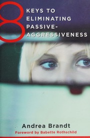 8 Keys To Eliminating Passiveaggressiveness Strategies For Transforming Your Relationships For Greater Authenticity And Joy Brandt