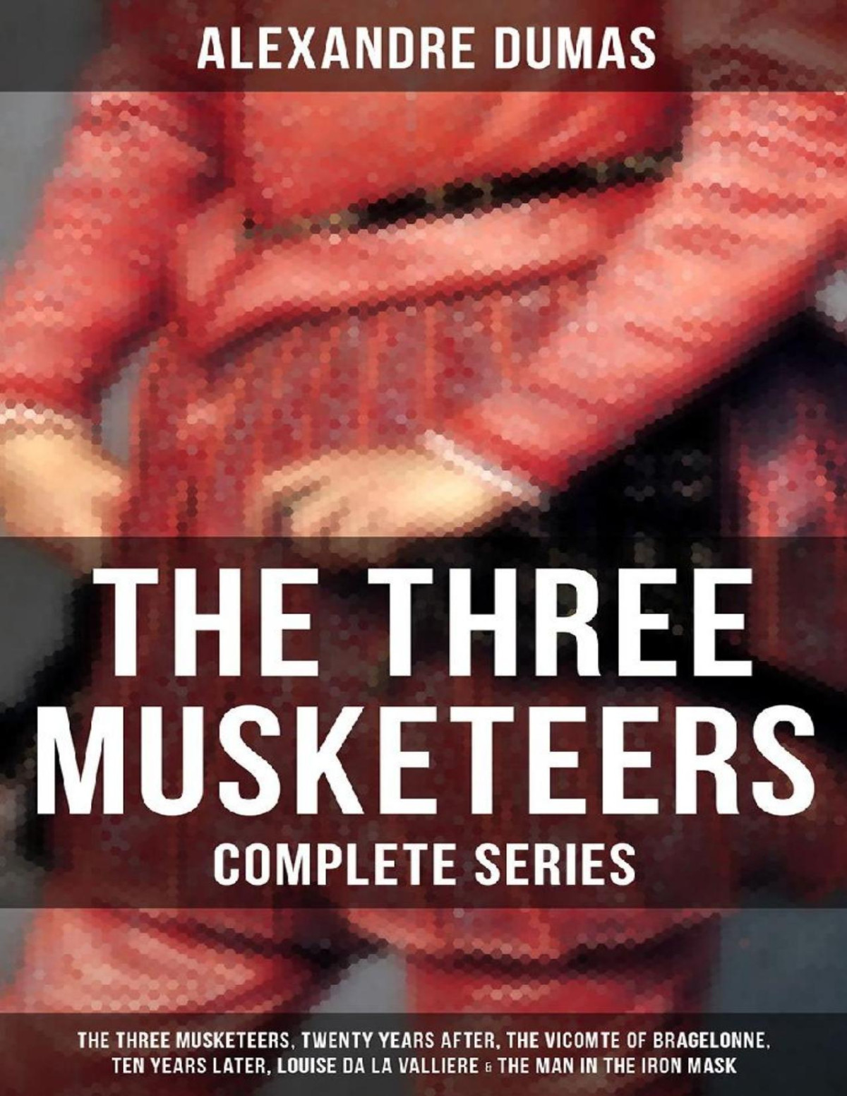 The Three Musketeers Complete Series The Three Musketeers Twenty Years After The Vicomte Of Bragelonne Ten Years Later Louise Da La Valliere The Man In The Iron Mask Alexandre Dumas