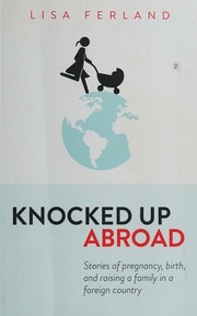 Knocked Up Abroad Stories Of Pregnancy Birth And Raising A Family In A Foreign Country Ferland