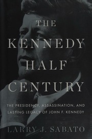 The Kennedy Halfcentury The Presidency Assassination And Lasting Legacy Of John F Kennedy Sabato