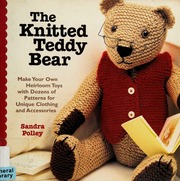 The Knitted Teddy Bear Make Your Own Heirloom Toys With Dozens Of Patterns For Unique Clothing And Accessories 1st American Ed Polley
