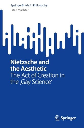 Nietzsche And The Aesthetic The Act Of Creation In The Gay Science Eitan Machter