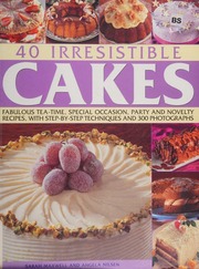 40 Irresistible Cakes Fabulous Teatime Special Occasion Party And Novelty Recipes With Stepbystep Techniques And 300 Photographs Maxwell