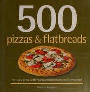 500 Pizzas Flatbreads The Only Pizza And Flatbread Compendium Youll Ever Need Baugniet