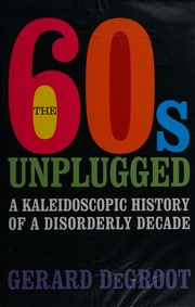 The 60s Unplugged A Kaleidoscopic History Of A Disorderly Decade De Groot