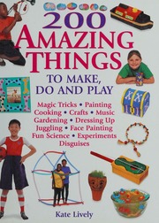 200 Amazing Things To Make Do And Play Lively Kate