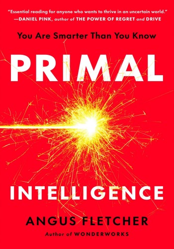 Primal Intelligence You Are Smarter Than You Know Angus Fletcher