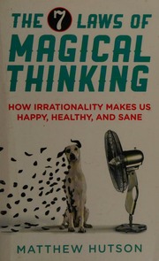The 7 Laws Of Magical Thinking How Irrationality Makes Us Happy Healthy And Sane Hutson
