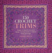 150 Crochet Trims Designs For Beautiful Decorative Edgings From Lacy Borders To Bobbles Braids And Fringes Smith