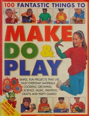 100 Fantastic Things To Make Do Play Simple Fun Projects That Use Easy Everyday Materials Cooking Growing Science Music Painting Crafts And Party Games Painter