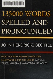 135000 Words Spelled And Pronounced Together With Valuable Hints And Illustrations For The Use Of Capitals Italics Numerals And Compound Words Also Rules For Syllabication And Punctuation And A Large List Of Homophones Designed For Office School And Library Use Bechtel