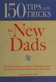 150 Tips And Tricks For New Dads From The First Feeding To Diaperchanging Disasters Everything You Need To Know To Be A Great Father Iannelli
