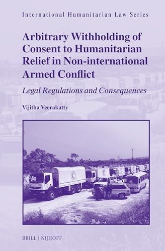 Arbitrary Withholding Of Consent To Humanitarian Relief In Noninternational Armed Conflict Legal Regulations And Consequences Vijitha Veerakatty