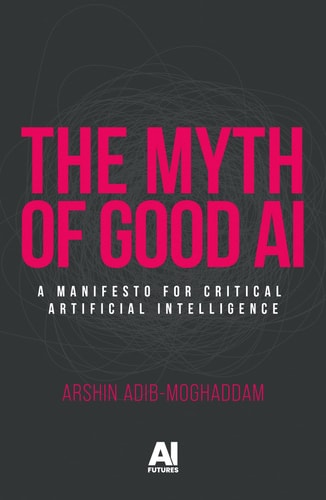 The Myth Of Good Ai A Manifesto For Critical Artificial Intelligence Arshin Adibmoghaddam