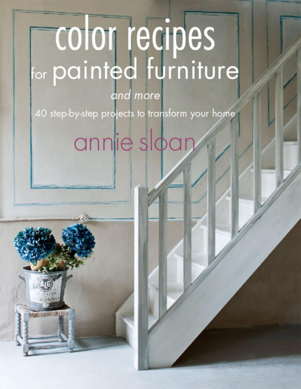 Color Recipes For Painted Furniture And More 40 Stepbystep Projects To Trans Form Your Home Annie Sloan
